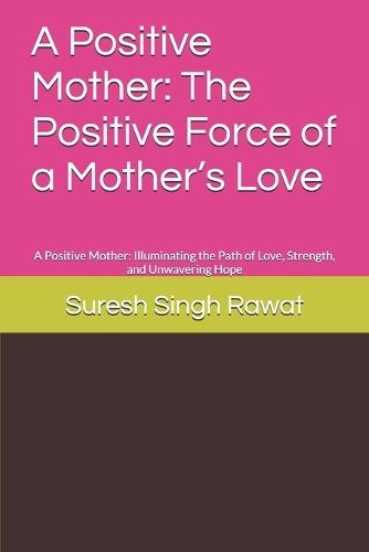 A Positive Mother: The Positive Force of a Mother's Love: A Positive Mother: Illuminating the Path of Love, Strength, and Unwavering Hope