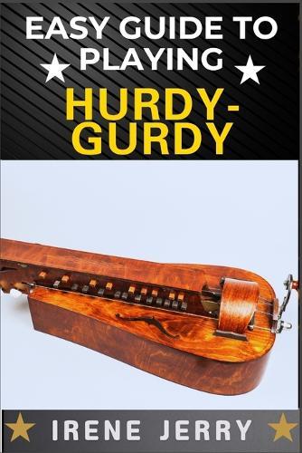 Easy Guide to Playing Hurdy-Gurdy: Everything You Need to Know About the Hurdy-Gurdy, from Basic Techniques to Advanced Playing Tips and Performance Skills
