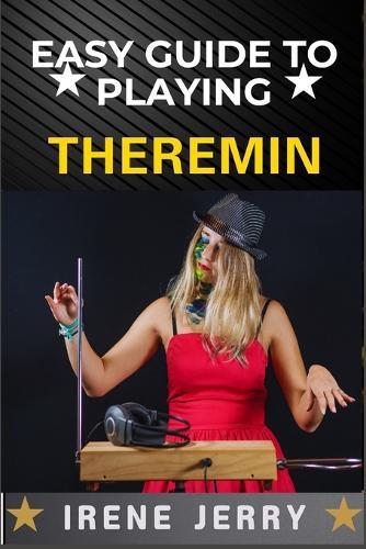 Easy Guide to Playing Theremin: Mastering the Art of the Theremin with Step-by-Step Techniques, Practical Exercises, and Expert Tips for Creating Beautiful, Haunting Melodies.