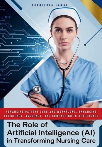 The Role of Artificial Intelligence (AI) in Transforming Nursing Care: Advancing Patient Care and Workflows, Enhancing Efficiency, Accuracy, and Compassion in HealthCare