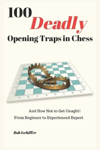 100 Deadly Opening Traps in Chess: And How Not to Get Caught! From Beginner to Experienced Expert