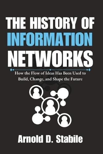 The History of Information Networks: How the Flow of Ideas Has Been Used to Build, Change, and Shape the Future