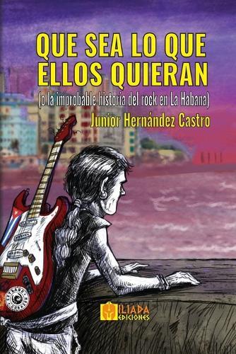Que sea lo que ellos quieran: (o la improbable historia del rock en La Habana)
