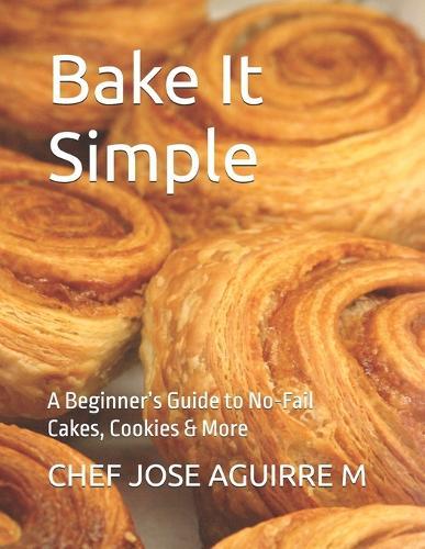 Bake It Simple: A Beginner's Guide to No-Fail Cakes, Cookies & More