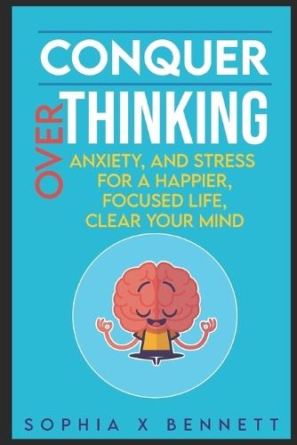 Conquer Overthinking Anxiety, and Stress for a Happier, Focused Life Clear Your Mind