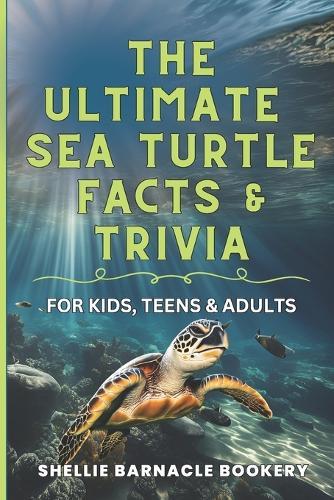 The Ultimate Sea Turtle Facts And Trivia For Kids, Teens, and Adults: Stress Free Discovery Learning About Underwater Wonders