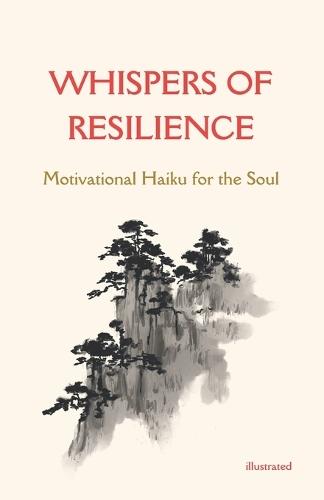 Whispers of Resilience: Motivational Haiku for the Soul illustrated: Guide to compose Japanese Poetry, Motivate yourself to reach new heights through wisdom
