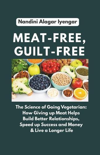 Meat-Free, Guilt-Free: The Science of Going Vegetarian: How Giving up Meat Helps Build Better Relationships, Speed up Success and Money & Live a Longer Life