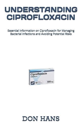 Understanding Ciprofloxacin: Essential Information on Ciprofloxacin for Managing Bacterial Infections and Avoiding Potential Risks