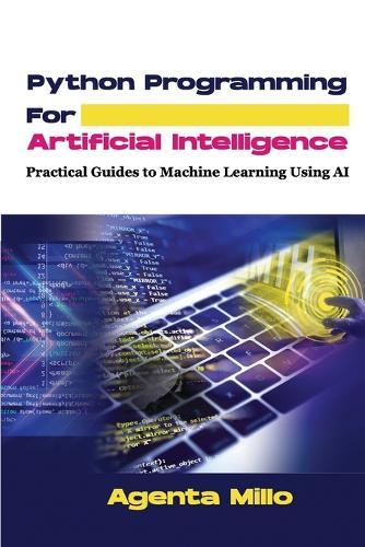 Python Programming For Artificial Intelligence: Practical Guides to Machine Learning Using AI