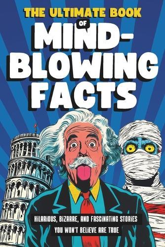 The Ultimate Book of Mind-Blowing Facts: Hilarious, Bizarre and Fascinating Stories You Won't Believe Are True