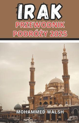 Przewodnik podróży Iraku 2025: Odslonięcie ponadczasowych cudów Iraku: podróż przez starożytne cywilizacje, żywa kultura i niezbadane piękno