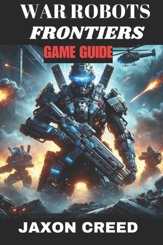 War Robots Frontiers Game Guide: Battle Beyond The Machines: Unleashing Tactical Genius In Combat