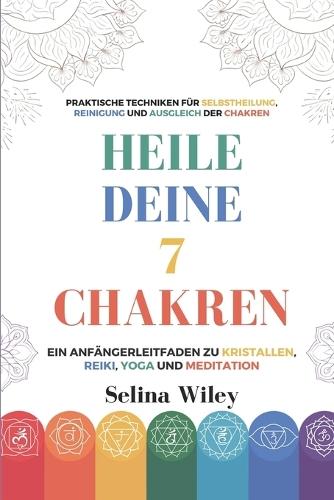 Heile Deine 7 Chakren: Ein Anfängerleitfaden Zu Kristallen, Reiki, Yoga Und Meditation. Praktische Techniken Für Selbstheilung, Reinigung Und Ausgleich Der Chakren