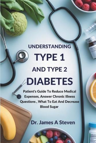 Understanding Type 1 and Type 2 Diabetes: Patient's Guide To Reduce Medical Expenses, Answer Chronic Illness Questions, What To Eat And Decrease Blood Sugar