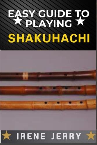 Easy Guide to Playing Shakuhachi: Unlocking the Secrets of Traditional and Modern Techniques for Expressive and Soulful Shakuhachi Playing