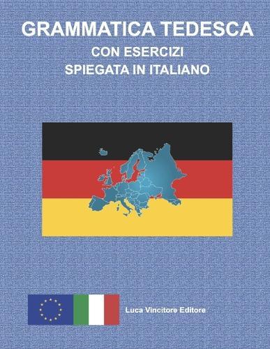 Grammatica Tedesca Con Esercizi Spiegata in Italiano: Luca Vincitore Editore