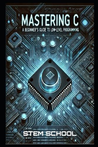 Mastering C: The Ultimate Guide to Low-Level Programming, Embedded Systems, and OS Development