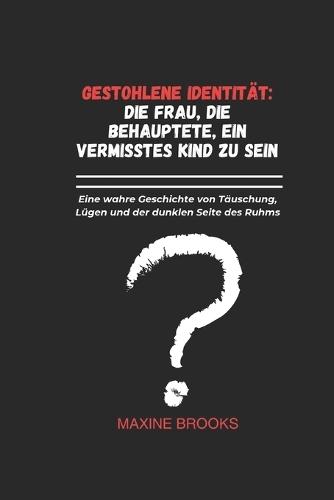 Gestohlene Identität: DIE FRAU, DIE BEHAUPTETE, EIN VERMISSTES KIND ZU SEIN: Eine wahre Geschichte von Täuschung, Lügen und der dunklen Seite des Ruhms