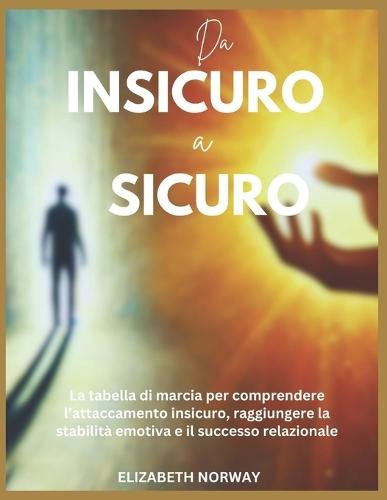 Da Insicuro a Sicuro: La tabella di marcia per comprendere l'attaccamento insicuro, raggiungere la stabilità emotiva e il successo relazionale