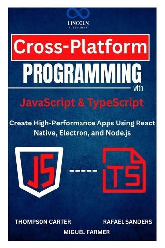 Cross-Platform Programming with JavaScript & TypeScript: Create High-Performance Apps Using React Native, Electron, and Node.js