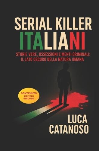 Serial Killer Italiani: Un Libro che Racconta le storie Vere Della Loro Ossessione Omicida: Il grande enigma dei Killer Storici in Italia e della Loro Mente Ed il lato oscuro della natura umana