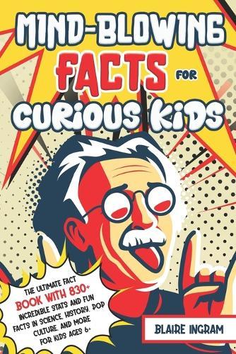 Mind-Blowing Facts for Curious Kids: The Ultimate Fact Book with 830+ Incredible Stats and Fun Facts in Science, History, Pop Culture, and More for Kids Ages 6+