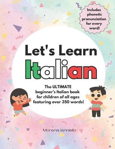 Let's Learn Italian: The ULTIMATE Beginner's Italian Book for Children of All Ages Featuring Over 350 Words! Includes Phonetic Pronunciation for Every Word!