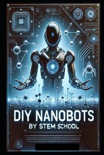 DIY Nanobots: The Ultimate Guide to Building Tiny Machines for Medicine, Industry, and Innovation
