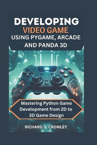 Developing Video Game Using Pygame, Arcade and Panda 3D: Mastering Python Game Development from 2D to 3D Game Design