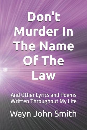 Don't Murder In The Name of The Law: And Other Poems and Lyrics Written Throughout My Life.