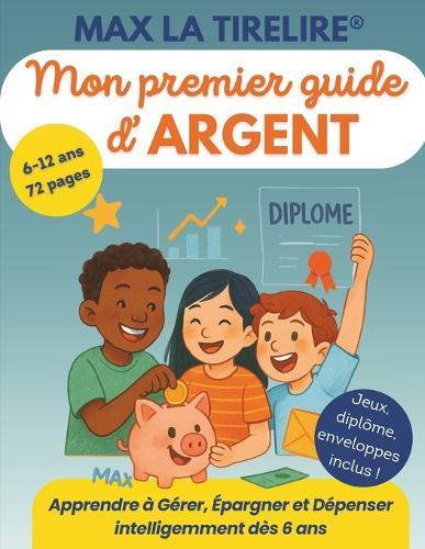 Max la Tirelire: Mon Premier Guide d'Argent - Apprendre à Gérer, Épargner et Dépenser Intelligemment dès 6 Ans: Une méthode simple et ludique pour comprendre l'argent, économiser et entreprendre en s'amusant !