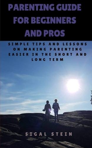 Parenting Guide for Beginners and Pros: Simple Tips and Lessons on Making Parenting Easier in the Short and Long Term