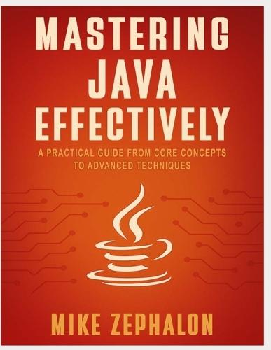 Mastering Java Effectively: A Practical Guide from Core Concepts to Advanced Techniques