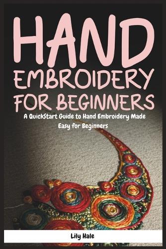 Hand Embroidery for Beginners: A QuickStart Guide to Hand Embroidery Made Easy for Beginners