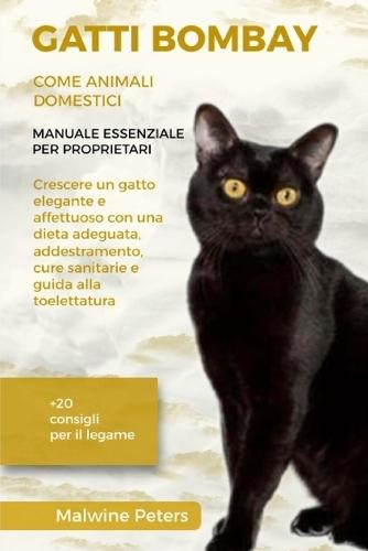 Gatti Bombay Come Animali Domestici - Manuale Essenziale Per Proprietari: Crescere un gatto elegante e affettuoso con una dieta adeguata, addestramento, cure sanitarie e guida alla toelettatura +20 consigli per il legame