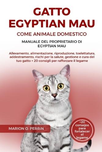 Gatto Egyptian Mau Come Animale Domestico - Manuale del Proprietario Di Egyptian Mau: Allevamento, alimentazione, riproduzione, toelettatura, addestramento, rischi per la salute, gestione e cura del tuo gatto + 20 consigli per rafforzare il legame