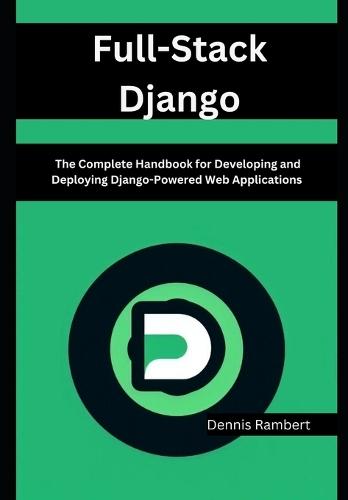 Full-Stack Django: The Complete Handbook for Developing and Deploying Django-Powered Web Applications