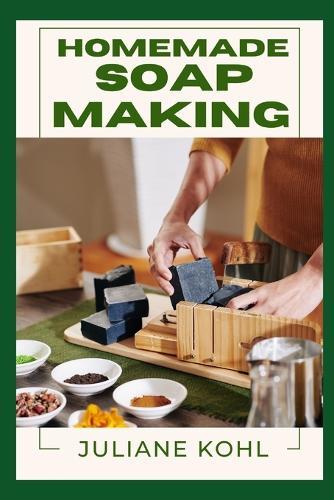 Homemade Soap Making: A Thorough, Step-by-Step Guide to Fully Understanding, Learning, and Perfecting Homemade Crafts with Ease, Allowing You to Create Like a Professional Even if You Have No Previous Experience or Skills in Crafting