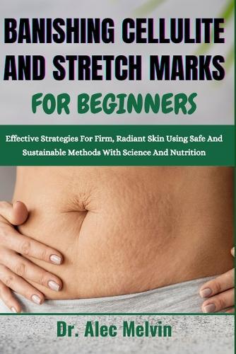 Banishing Cellulite and Stretch Marks for Beginners: Effective Strategies For Firm, Radiant Skin Using Safe And Sustainable Methods With Science And Nutrition