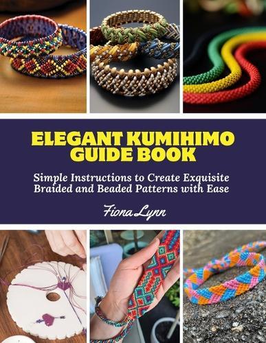 Elegant Kumihimo Guide Book: Simple Instructions to Create Exquisite Braided and Beaded Patterns with Ease