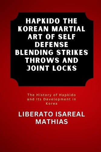 Hapkido The Korean Martial Art of Self Defense Blending Strikes Throws and Joint Locks: The History of Hapkido and Its Development in Korea