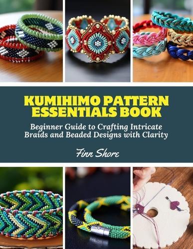 Kumihimo Pattern Essentials Book: Beginner Guide to Crafting Intricate Braids and Beaded Designs with Clarity