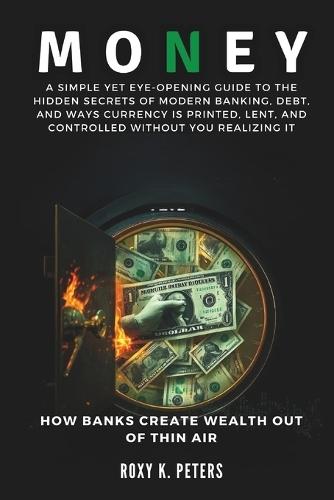 Money: How Banks Create Wealth Out of Thin Air: A Simple Yet Eye-Opening Guide to the Hidden Secrets of Modern Banking, Debt, and Ways Currency is Printed, Lent, and Controlled Without You Realizing.