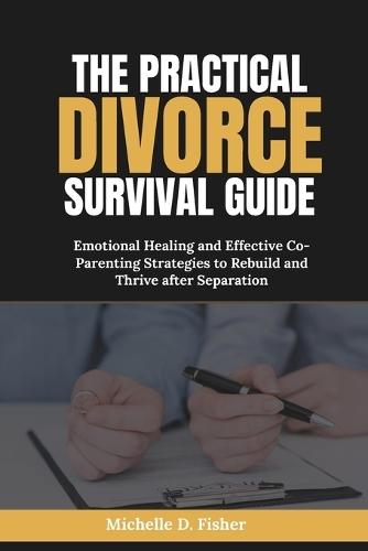 The Practical Divorce Survival Guide: Emotional Healing and Effective Co-Parenting Strategies to Rebuild and Thrive after Separation