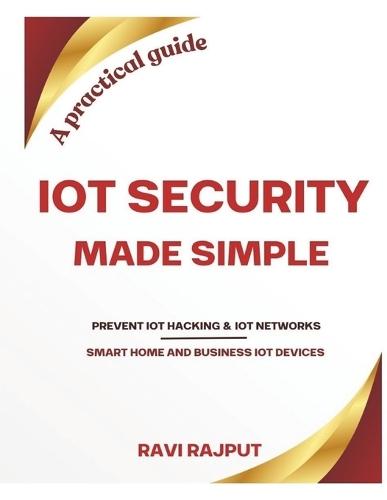 IoT Security Made Simple: Prevent IoT hacking Protect your business IoT networks Secure your smart home gadgets A practical guide for IoT security