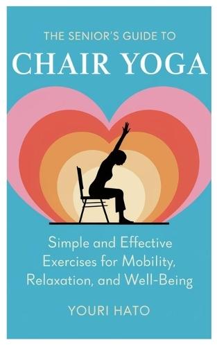 The Senior's Guide to Chair Yoga: Simple and Effective Exercises for Mobility, Relaxation, and Well-Being