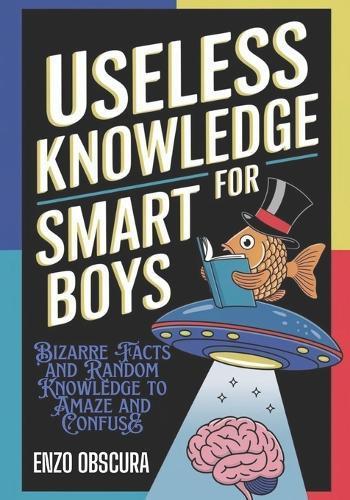 Useless Knowledge for Smart Boys: Bizarre Facts and Random Knowledge to Amaze and Confuse