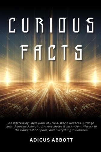 Curious Facts: An Interesting Facts Book of Trivia, World Records, Strange Laws, Amazing Animals, and Anecdotes from Ancient History to the Conquest of Space, and Everything in Between