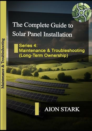 The Complete Guide to Solar Panel Installation - Maintenance & Troubleshooting: (Long-Term Ownership)